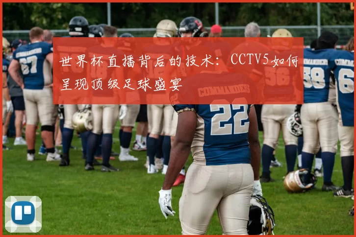世界杯直播背后的技术:CCTV5如何呈现顶级足球盛宴
