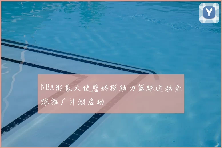 NBA形象大使詹姆斯助力篮球运动全球推广计划启动