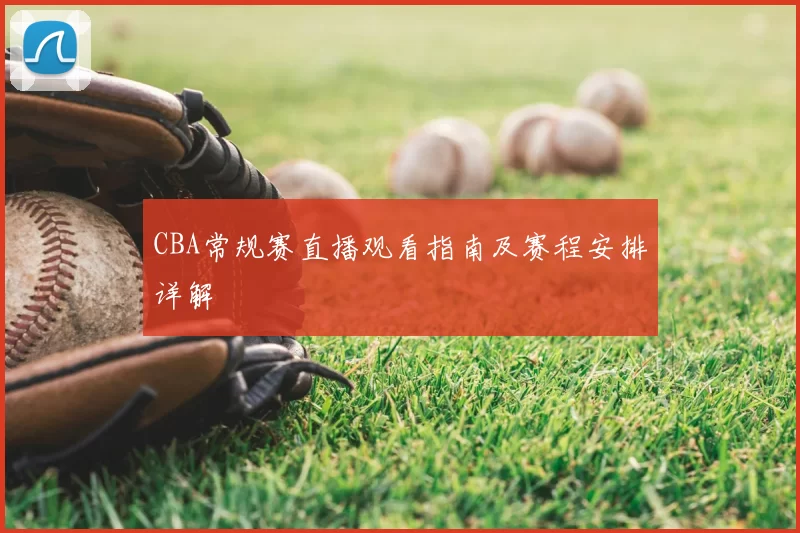 CBA常规赛直播观看指南及赛程安排详解