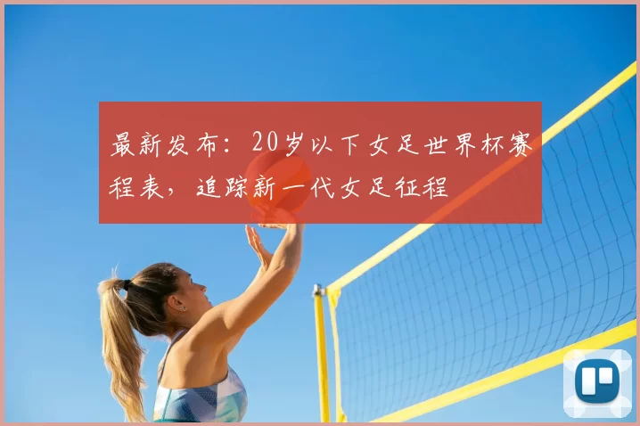 最新发布:20岁以下女足世界杯赛程表,追踪新一代女足征程