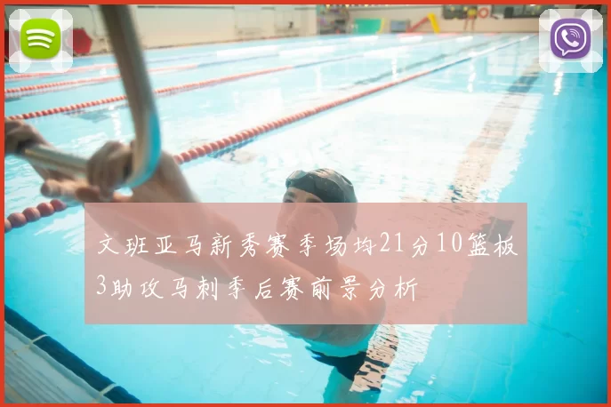 文班亚马新秀赛季场均21分10篮板3助攻马刺季后赛前景分析