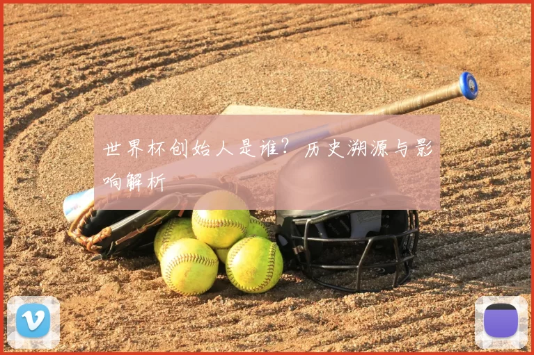 世界杯创始人是谁?历史溯源与影响解析