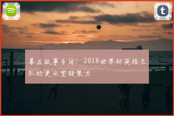 幕后故事专访:2018世界杯英格兰队的更衣室凝聚力