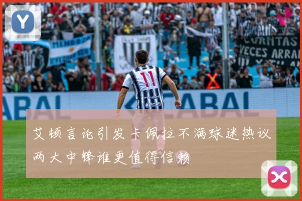 艾顿言论引发卡佩拉不满球迷热议两大中锋谁更值得信赖