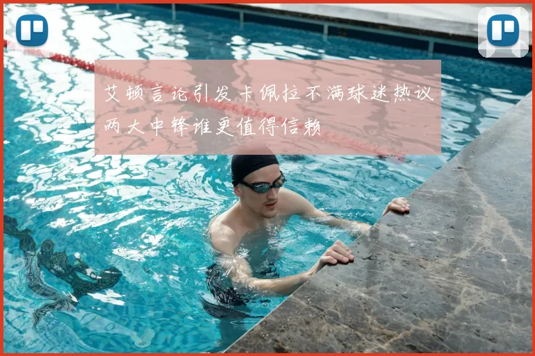 艾顿言论引发卡佩拉不满球迷热议两大中锋谁更值得信赖
