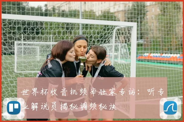 世界杯收音机频率独家专访:听专业解说员揭秘调频秘诀