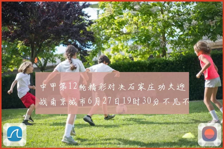 中甲第12轮精彩对决石家庄功夫迎战南京城市6月27日19时30分不见不散