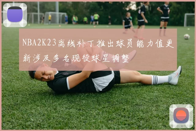 NBA2K23离线补丁推出球员能力值更新涉及多名现役球星调整