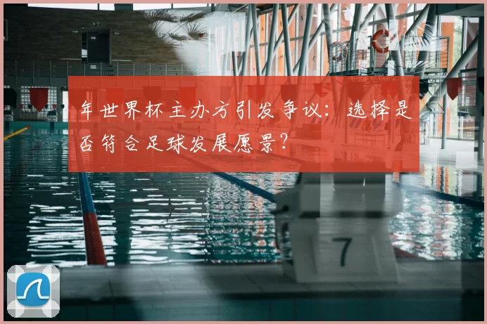 年世界杯主办方引发争议：选择是否符合足球发展愿景？