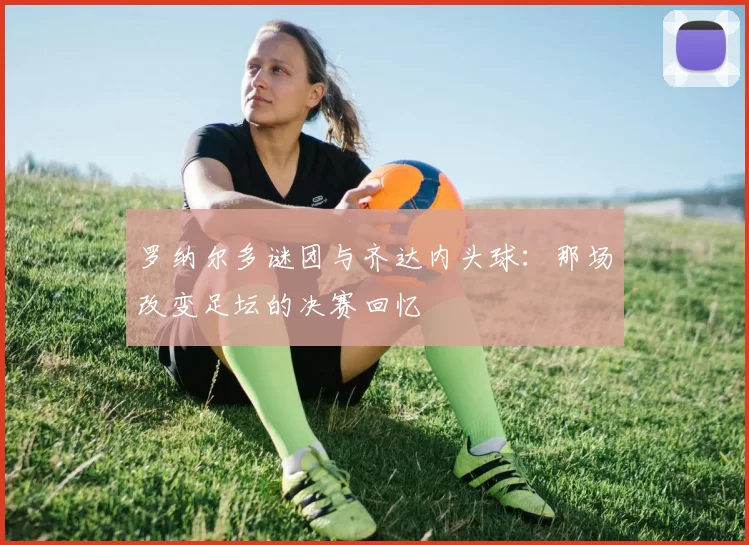罗纳尔多谜团与齐达内头球:那场改变足坛的决赛回忆