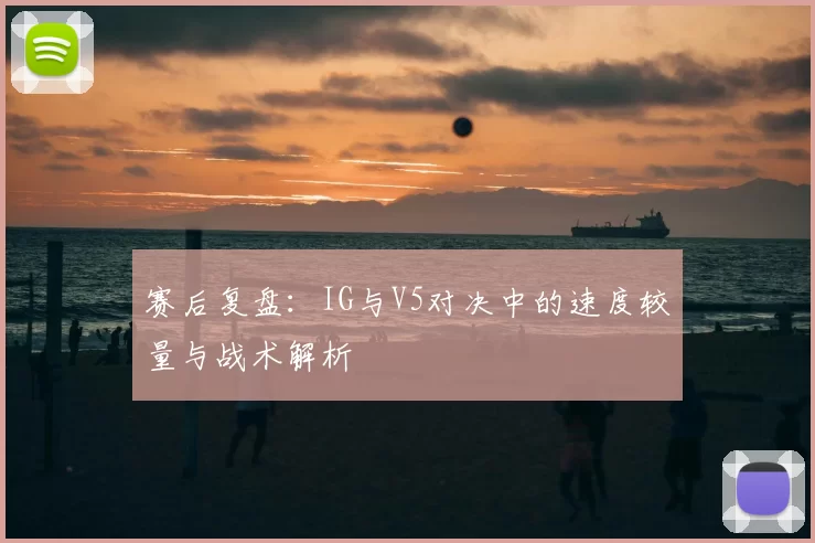 赛后复盘：IG与V5对决中的速度较量与战术解析