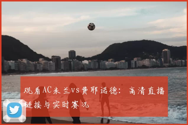 观看AC米兰vs费耶诺德:高清直播链接与实时赛况