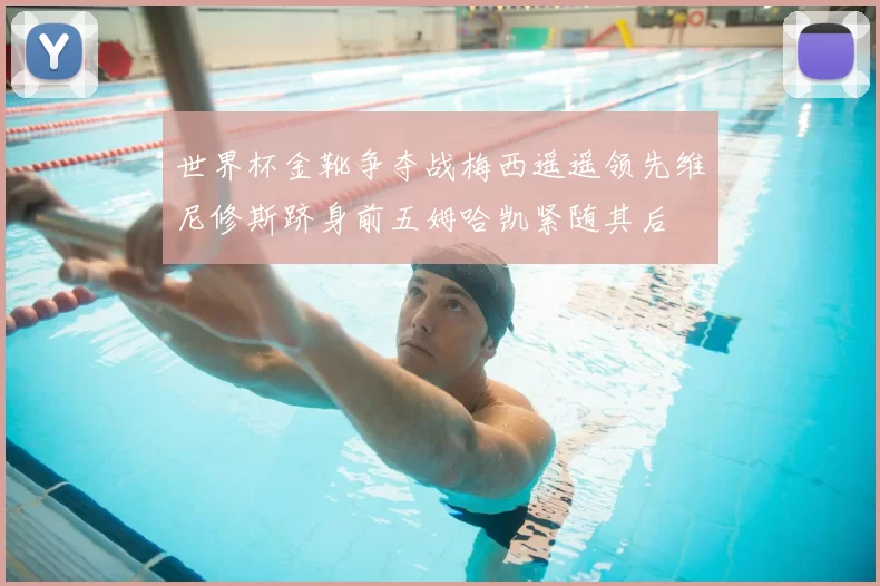 世界杯金靴争夺战梅西遥遥领先维尼修斯跻身前五姆哈凯紧随其后