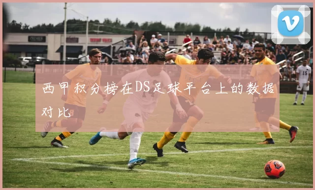 西甲积分榜在DS足球平台上的数据对比