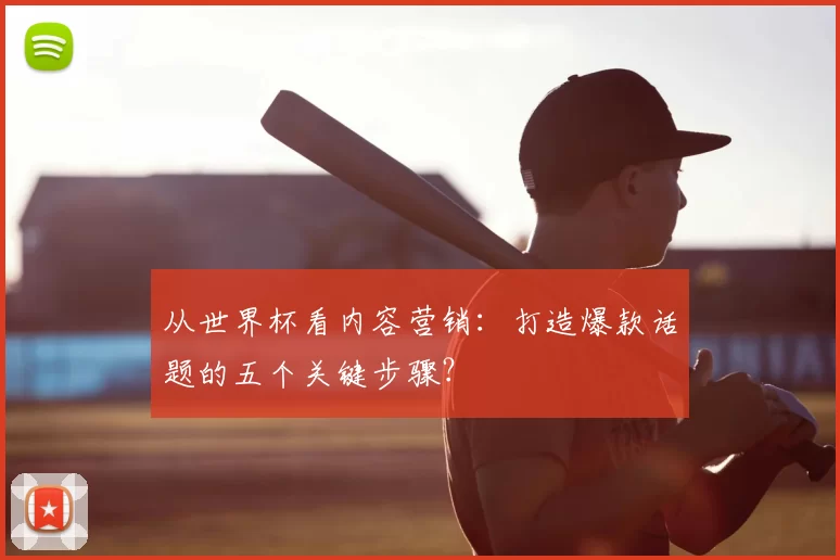 从世界杯看内容营销：打造爆款话题的五个关键步骤？