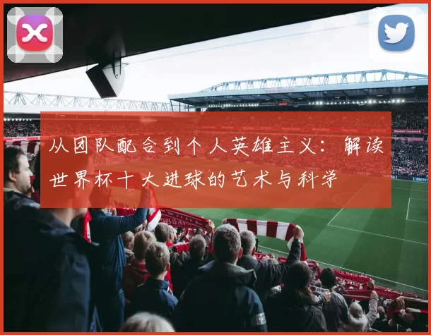 从团队配合到个人英雄主义:解读世界杯十大进球的艺术与科学