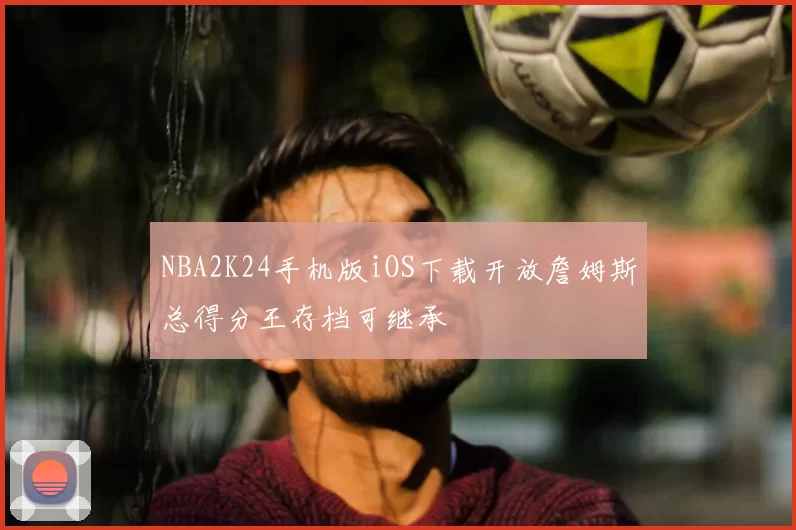 NBA2K24手机版iOS下载开放詹姆斯总得分王存档可继承