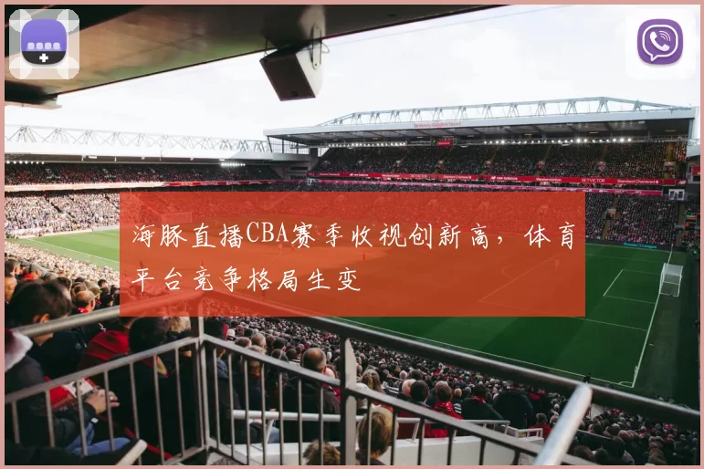 海豚直播CBA赛季收视创新高，体育平台竞争格局生变