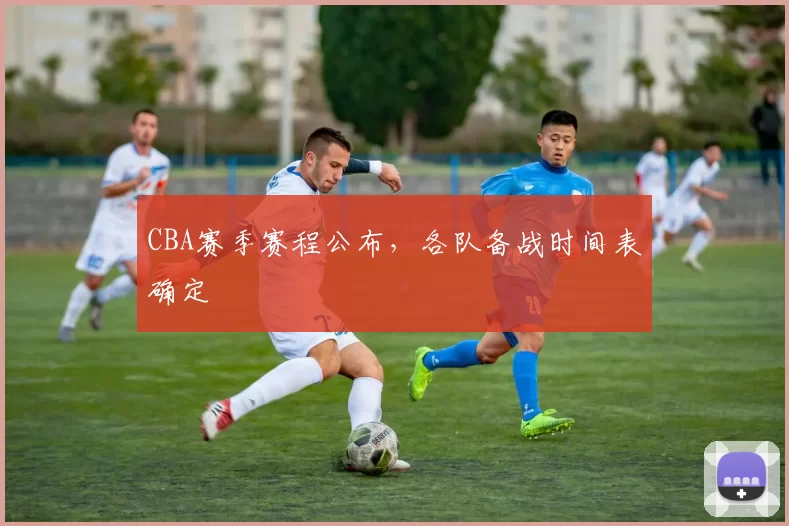 CBA赛季赛程公布，各队备战时间表确定