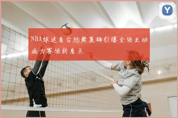NBA球迷看台尬舞集锦引爆全场互动成为赛场新看点