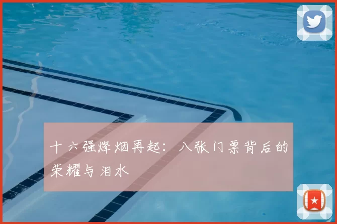 十六强烽烟再起:八张门票背后的荣耀与泪水