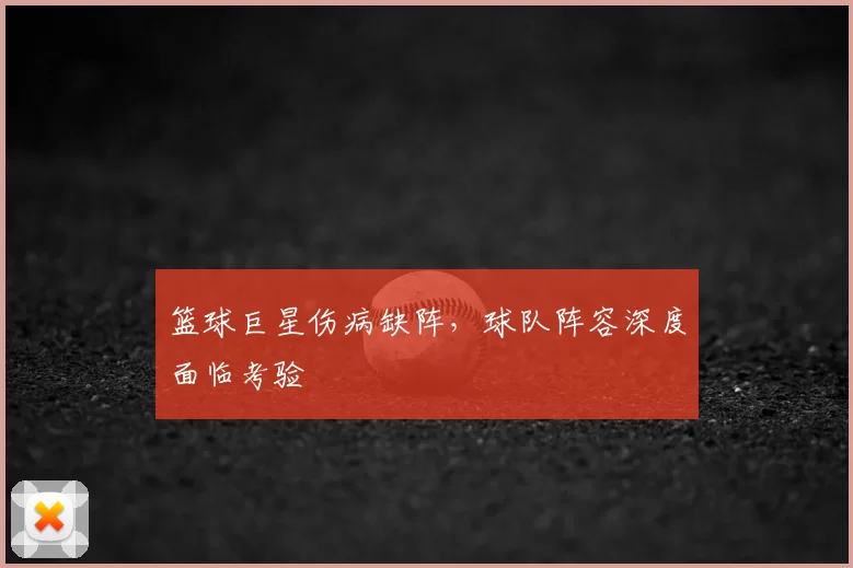 篮球巨星伤病缺阵，球队阵容深度面临考验