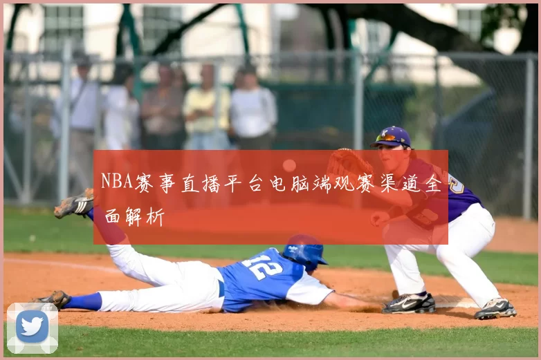 NBA赛事直播平台电脑端观赛渠道全面解析