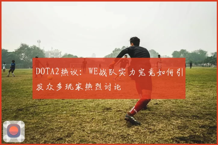 DOTA2热议：WE战队实力究竟如何引发众多玩家热烈讨论