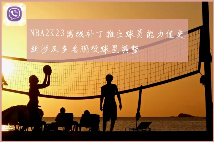 NBA2K23离线补丁推出球员能力值更新涉及多名现役球星调整