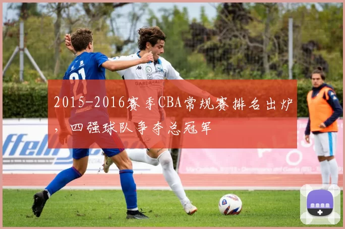 2015-2016赛季CBA常规赛排名出炉，四强球队争夺总冠军