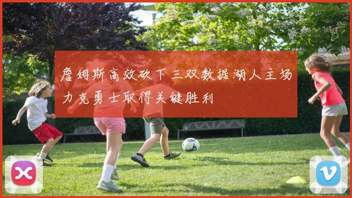 詹姆斯高效砍下三双数据湖人主场力克勇士取得关键胜利