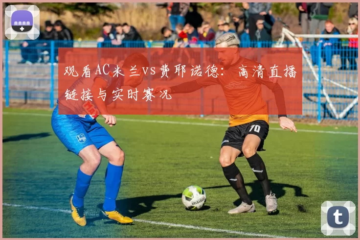观看AC米兰vs费耶诺德:高清直播链接与实时赛况