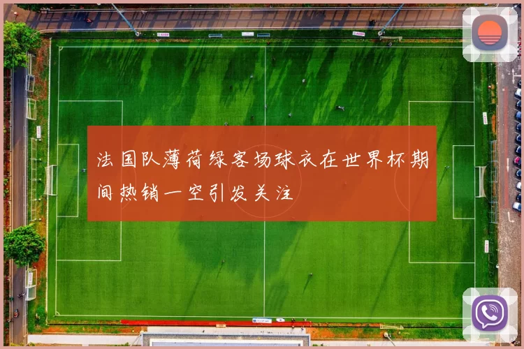 法国队薄荷绿客场球衣在世界杯期间热销一空引发关注
