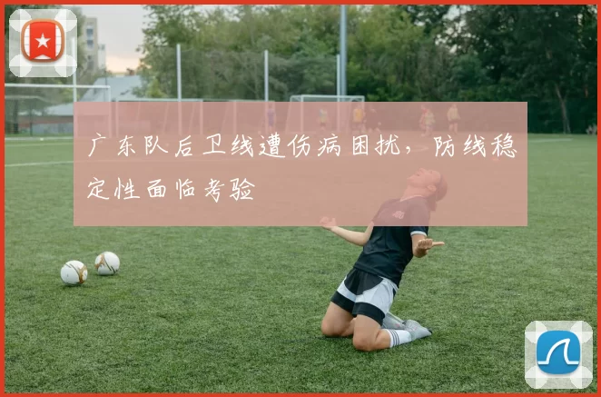 广东队后卫线遭伤病困扰，防线稳定性面临考验