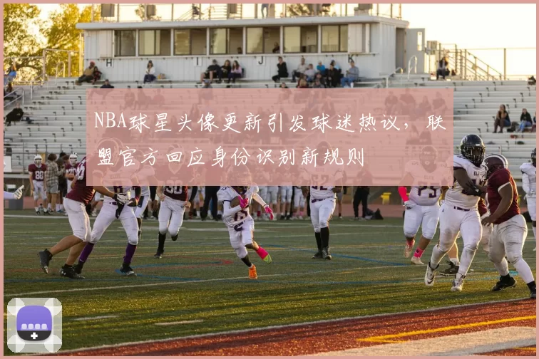 NBA球星头像更新引发球迷热议,联盟官方回应身份识别新规则