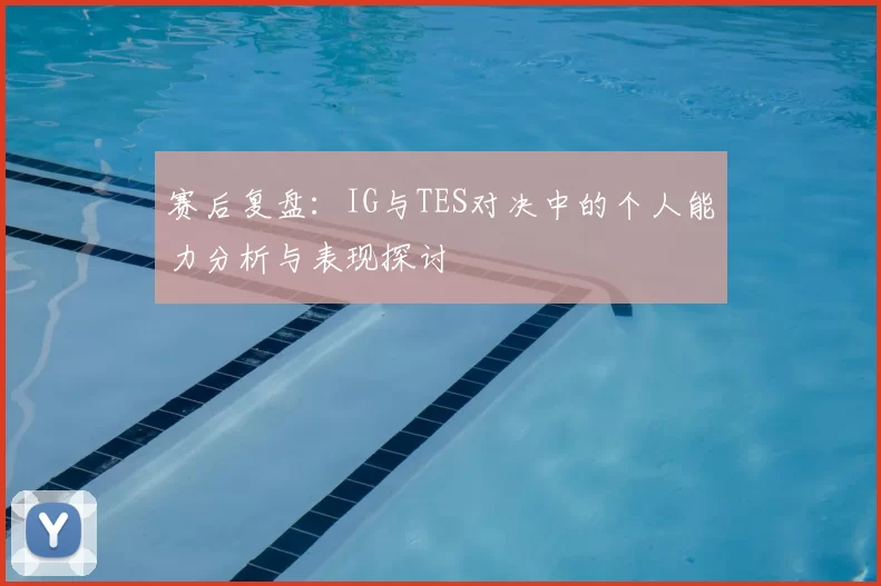 赛后复盘:IG与TES对决中的个人能力分析与表现探讨