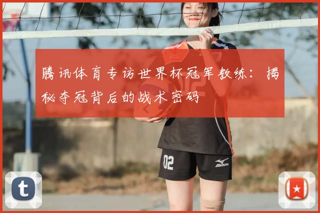 腾讯体育专访世界杯冠军教练:揭秘夺冠背后的战术密码