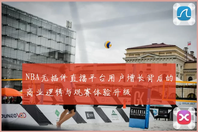 NBA无插件直播平台用户增长背后的商业逻辑与观赛体验升级