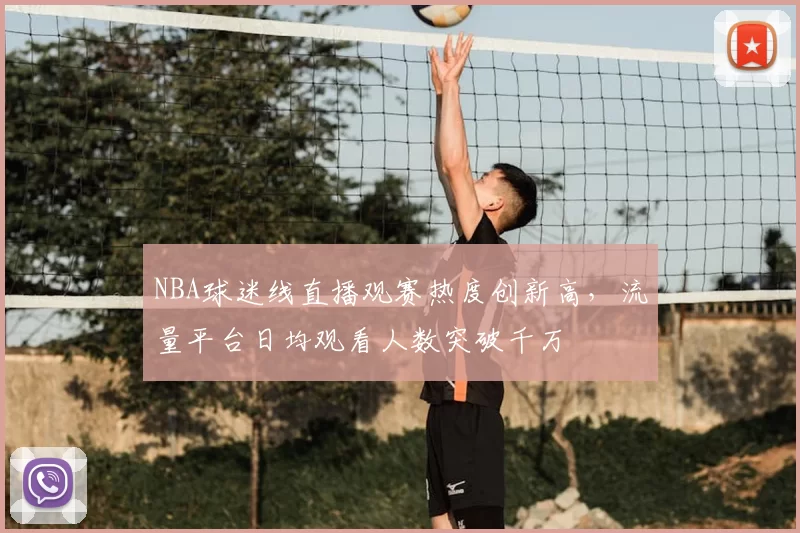 NBA球迷线直播观赛热度创新高，流量平台日均观看人数突破千万
