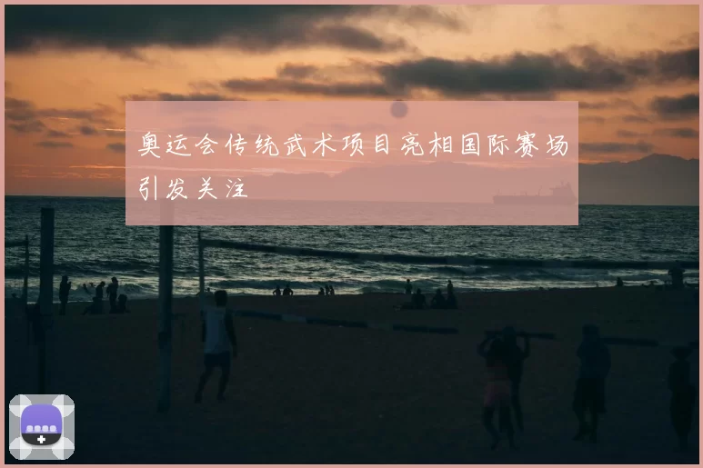 奥运会传统武术项目亮相国际赛场引发关注