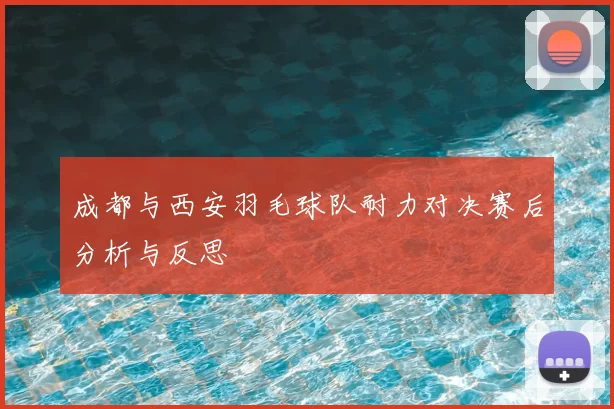 成都与西安羽毛球队耐力对决赛后分析与反思