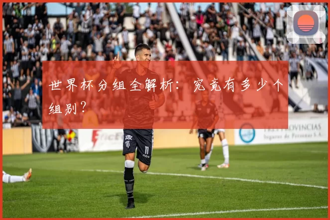 世界杯分组全解析:究竟有多少个组别?
