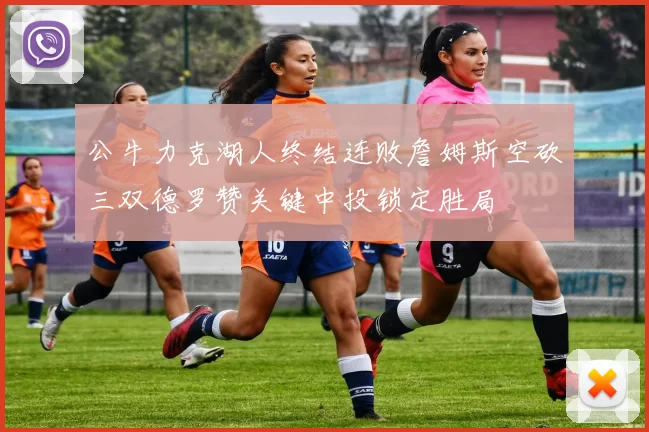 公牛力克湖人终结连败詹姆斯空砍三双德罗赞关键中投锁定胜局