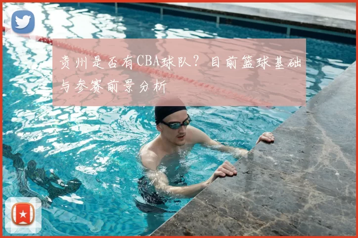 贵州是否有CBA球队?目前篮球基础与参赛前景分析