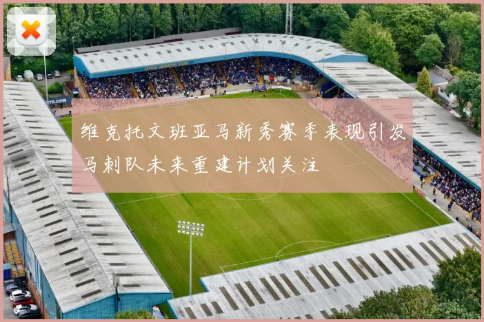 维克托文班亚马新秀赛季表现引发马刺队未来重建计划关注