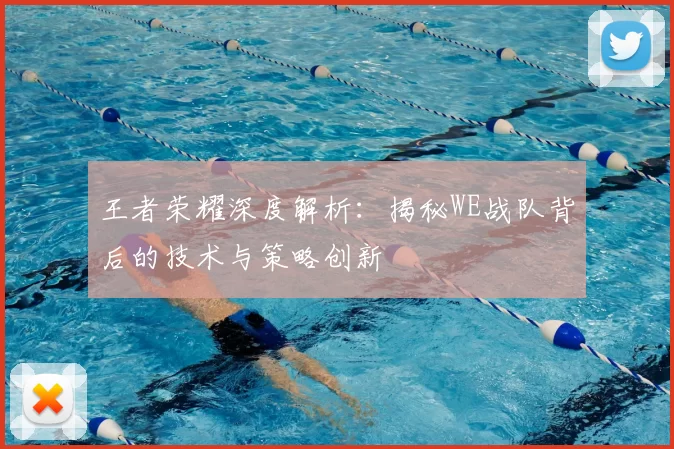 王者荣耀深度解析：揭秘WE战队背后的技术与策略创新