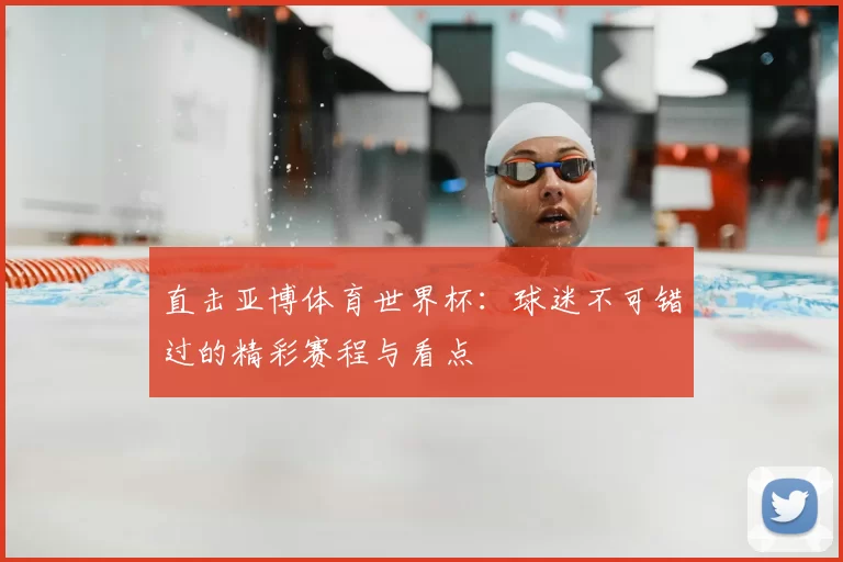 直击亚博体育世界杯:球迷不可错过的精彩赛程与看点