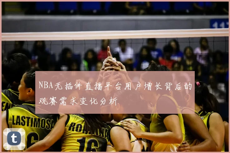NBA无插件直播平台用户增长背后的观赛需求变化分析