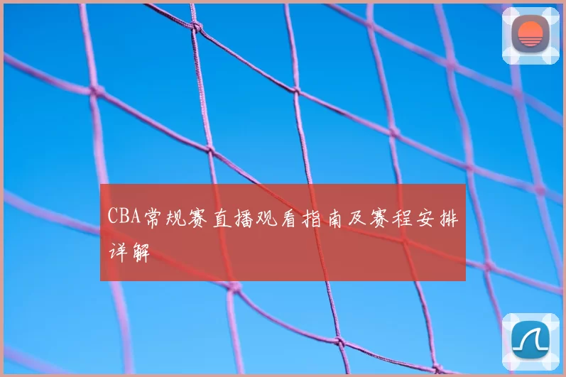 CBA常规赛直播观看指南及赛程安排详解