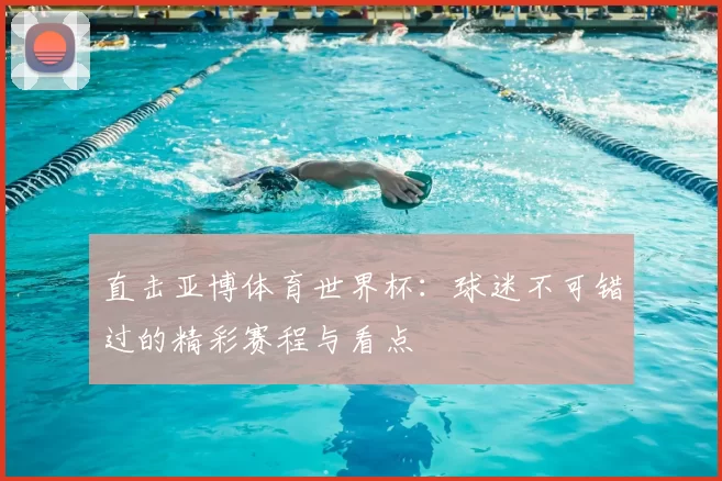 直击亚博体育世界杯:球迷不可错过的精彩赛程与看点